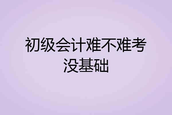 初级会计难不难考没基础