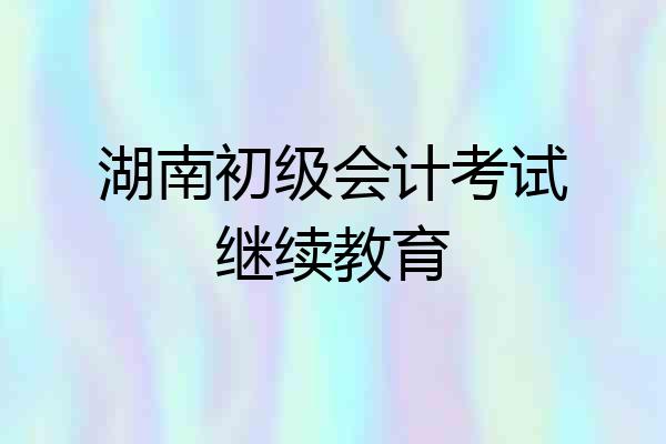 湖南初级会计考试继续教育