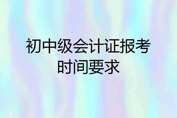 初中级会计证报考时间要求