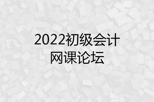 2022初级会计网课论坛