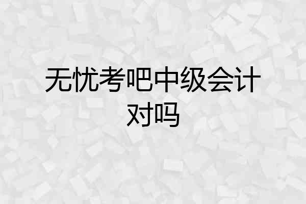 无忧考吧中级会计对吗
