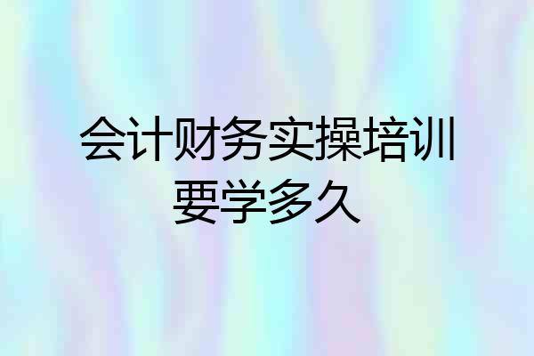 会计财务实操培训要学多久