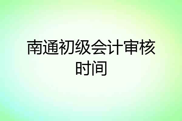 南通初级会计审核时间