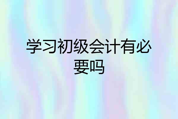 学习初级会计有必要吗