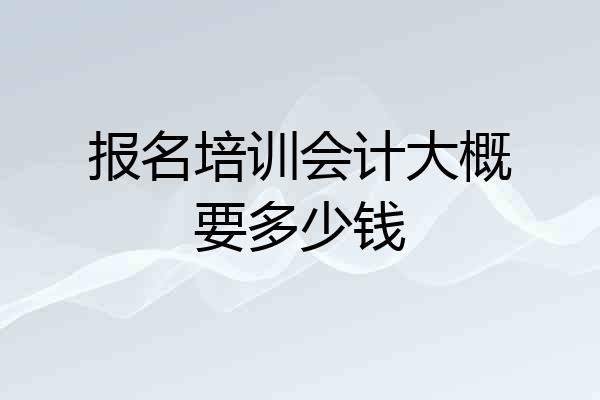 报名培训会计大概要多少钱