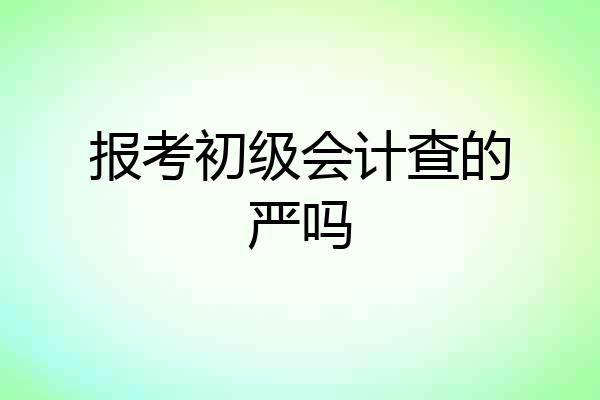 报考初级会计查的严吗