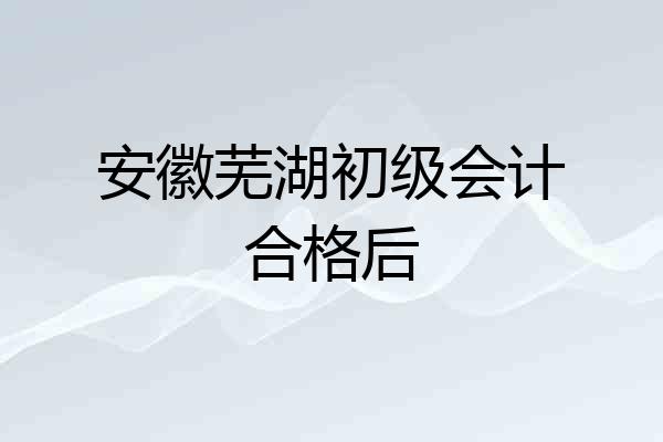 安徽芜湖初级会计合格后