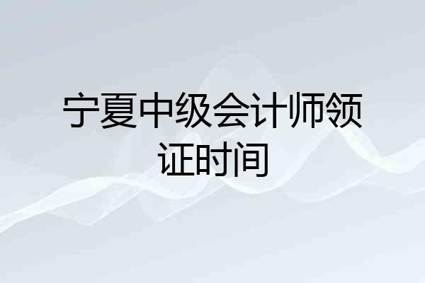 宁夏中级会计师领证时间