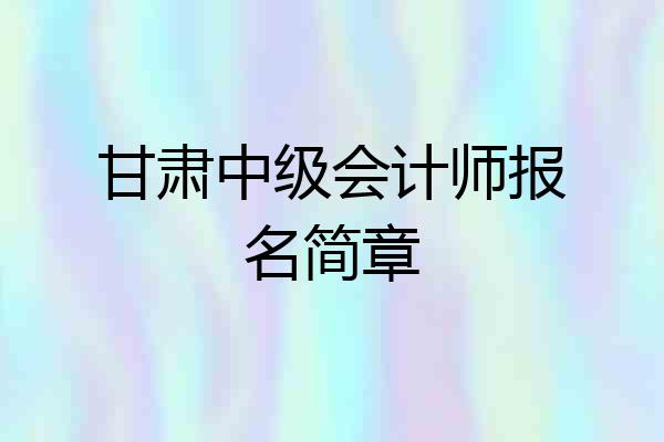 甘肃中级会计师报名简章