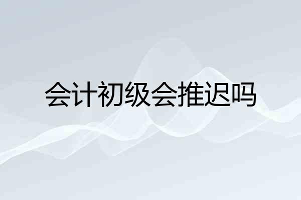 会计初级会推迟吗