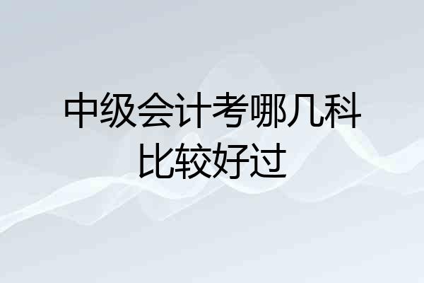 中级会计考哪几科比较好过