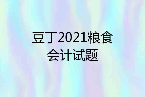 豆丁2021粮食会计试题