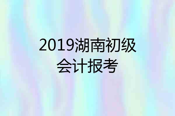 2019湖南初级会计报考