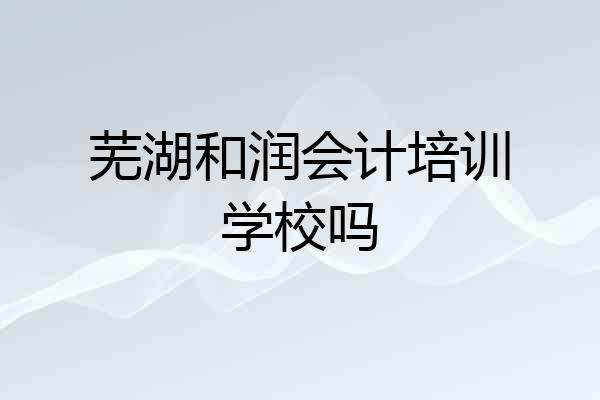 芜湖和润会计培训学校吗