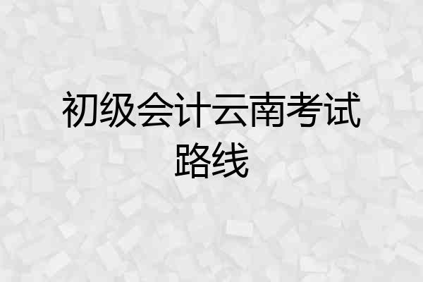 初级会计云南考试路线