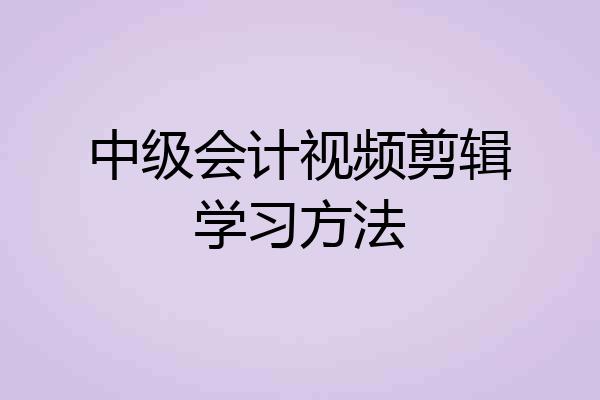 中级会计视频剪辑学习方法