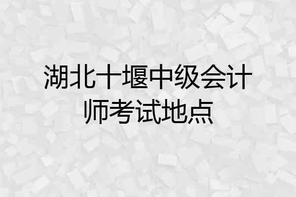 湖北十堰中级会计师考试地点