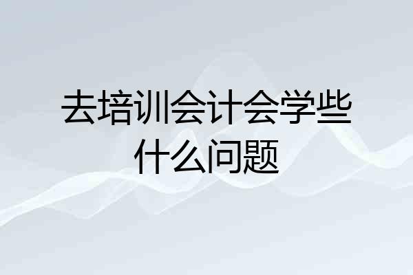 去培训会计会学些什么问题