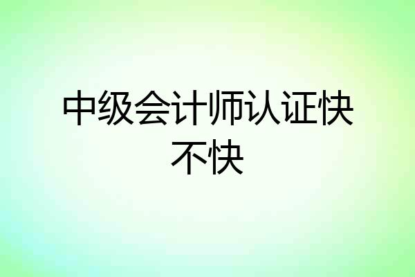 中级会计师认证快不快