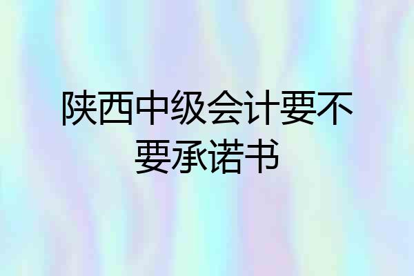 陕西中级会计要不要承诺书