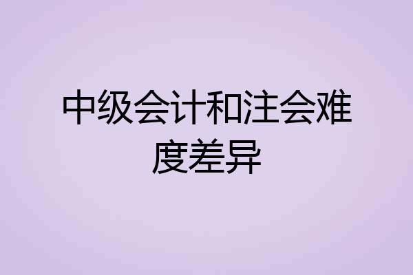 中级会计和注会难度差异