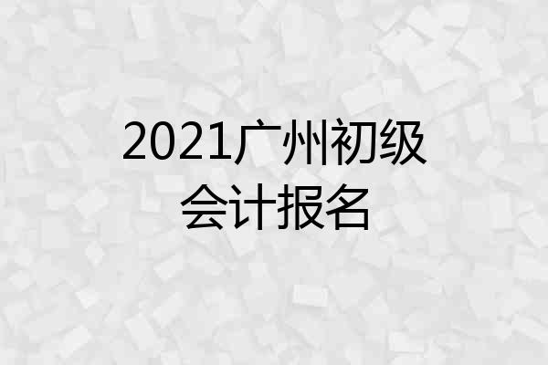 2021广州初级会计报名