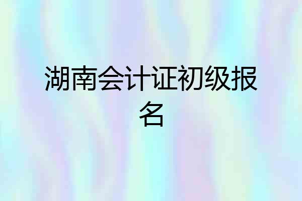 湖南会计证初级报名