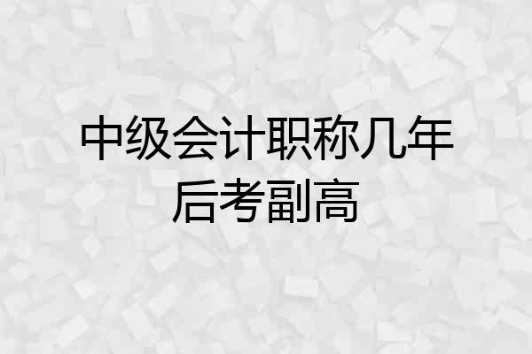 中级会计职称几年后考副高