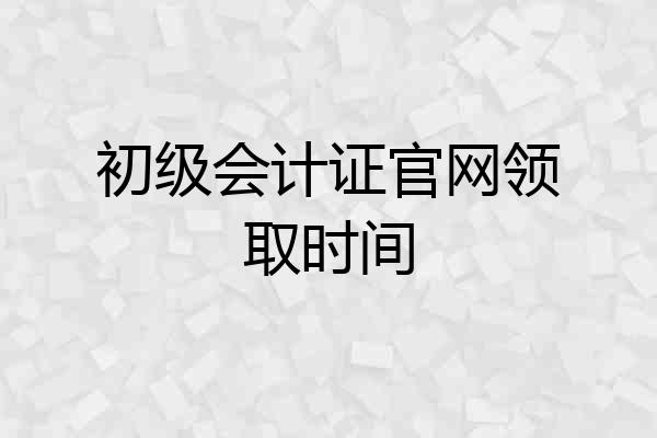 初级会计证官网领取时间