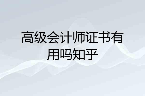 高级会计师证书有用吗知乎