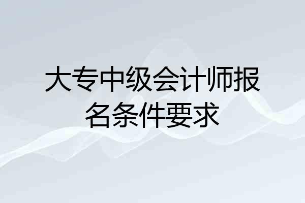 大专中级会计师报名条件要求