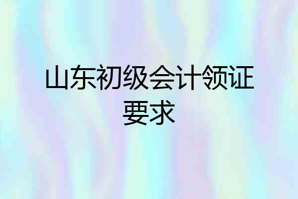 山东初级会计领证要求