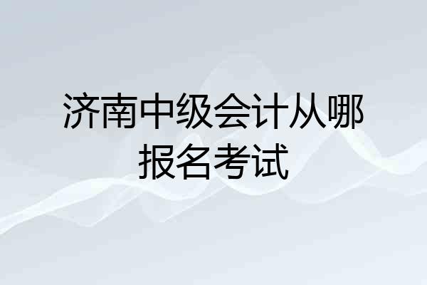济南中级会计从哪报名考试
