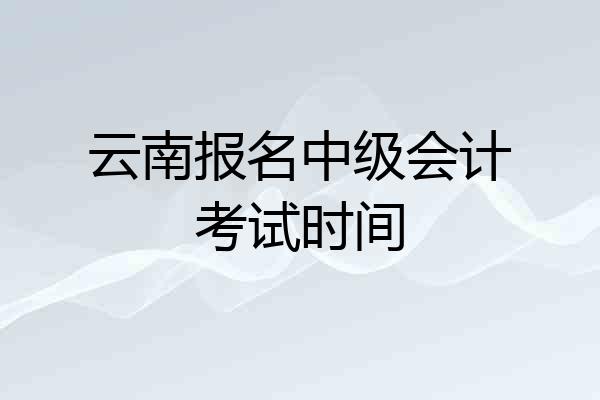 云南报名中级会计考试时间