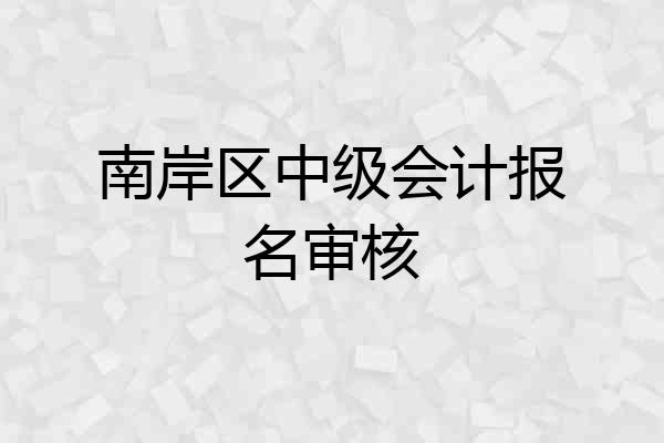 南岸区中级会计报名审核