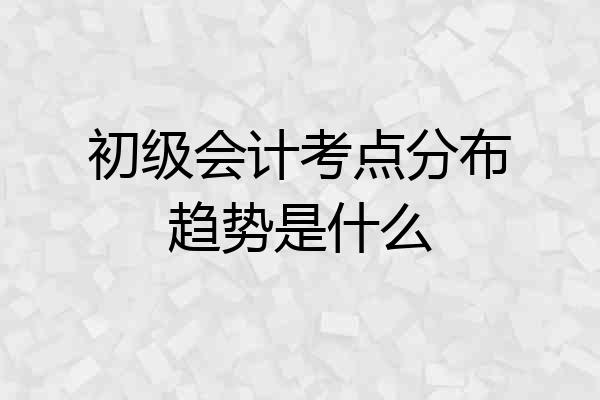 初级会计考点分布趋势是什么