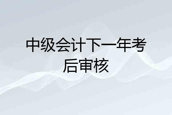 中级会计下一年考后审核