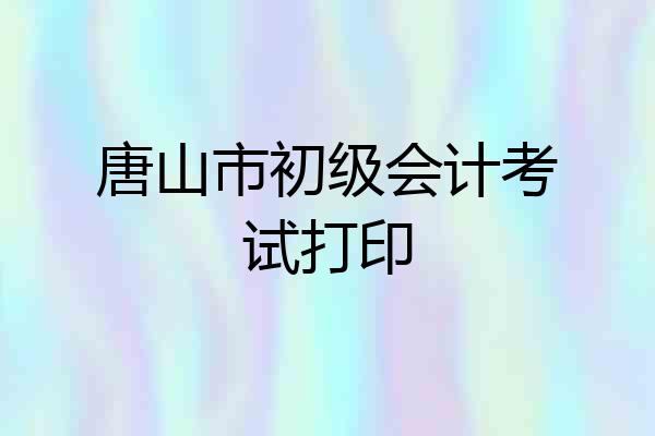 唐山市初级会计考试打印