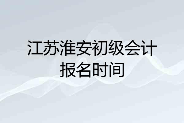 江苏淮安初级会计报名时间