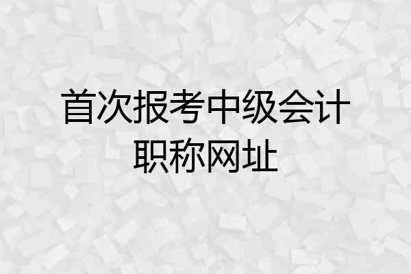 首次报考中级会计职称网址