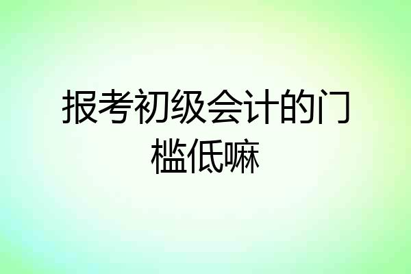 报考初级会计的门槛低嘛