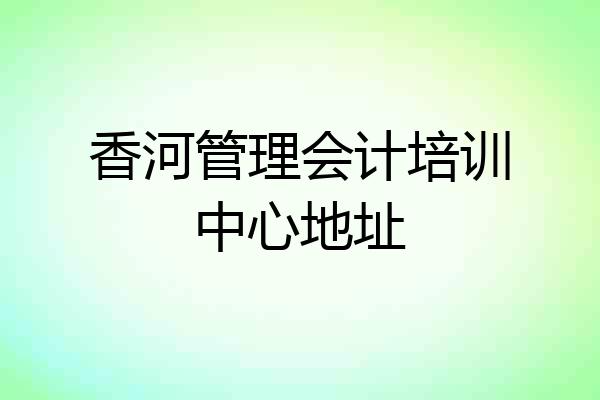 香河管理会计培训中心地址