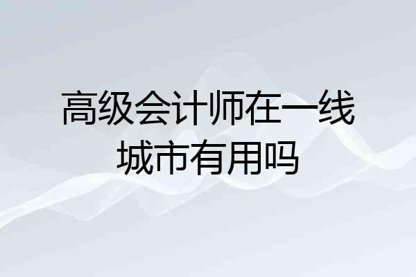 高级会计师在一线城市有用吗