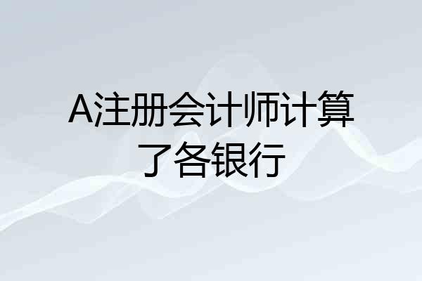 A注册会计师计算了各银行