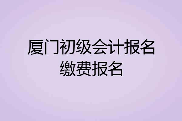 厦门初级会计报名缴费报名