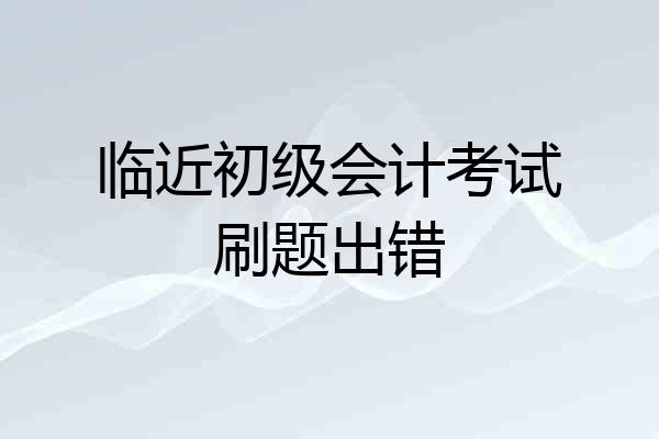 临近初级会计考试刷题出错