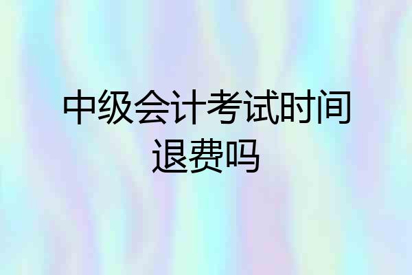 中级会计考试时间退费吗