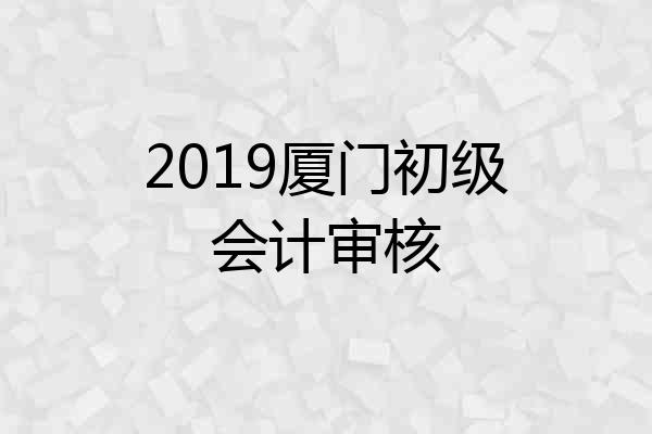 2019厦门初级会计审核