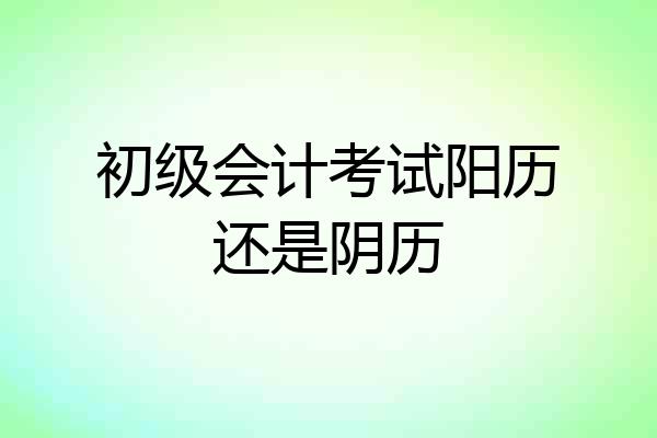 初级会计考试阳历还是阴历