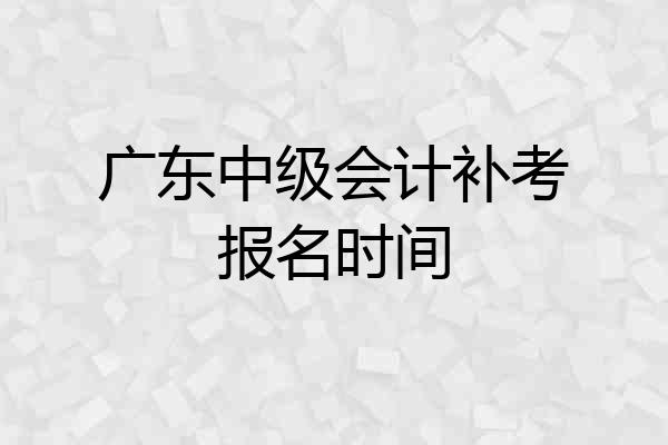 广东中级会计补考报名时间
